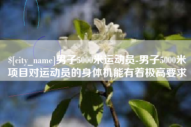 安陆男子5000米运动员-男子5000米项目对运动员的身体机能有着极高要求