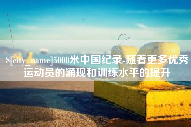 安陆5000米中国纪录-随着更多优秀运动员的涌现和训练水平的提升