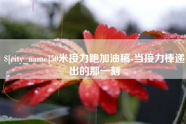安陆50米接力跑加油稿-当接力棒递出的那一刻