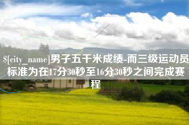 安陆男子五千米成绩-而三级运动员标准为在17分30秒至16分30秒之间完成赛程