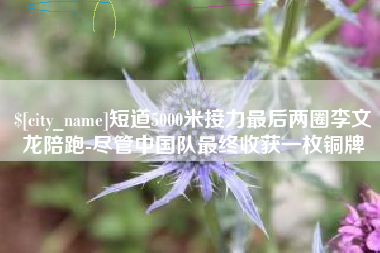 安陆短道5000米接力最后两圈李文龙陪跑-尽管中国队最终收获一枚铜牌