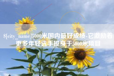 安陆5000米国内最好成绩-它激励着更多年轻选手投身于5000米项目