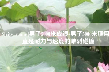 安陆男子5000米成绩-男子5000米项目一直是耐力与速度的激烈碰撞