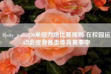 安陆50米接力跑比赛规则-在校园运动会或者各类体育赛事中