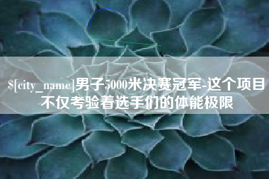 安陆男子5000米决赛冠军-这个项目不仅考验着选手们的体能极限