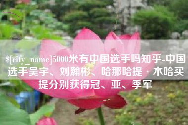 安陆5000米有中国选手吗知乎-中国选手吴宇、刘瀚彬、哈那哈提·木哈买提分别获得冠、亚、季军
