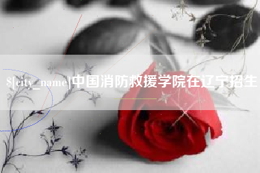 安陆中国消防救援学院在辽宁招生