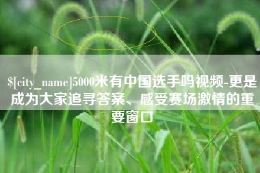 安陆5000米有中国选手吗视频-更是成为大家追寻答案、感受赛场激情的重要窗口