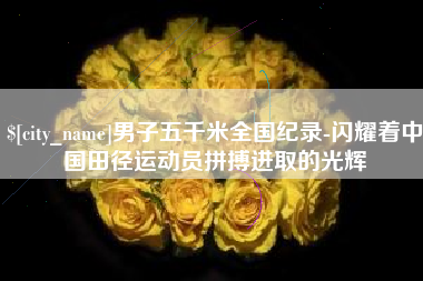 安陆男子五千米全国纪录-闪耀着中国田径运动员拼搏进取的光辉