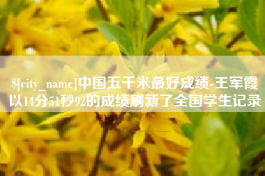 安陆中国五千米最好成绩-王军霞以14分51秒92的成绩刷新了全国学生记录