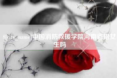 安陆中国消防救援学院河南省招女生吗