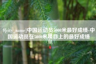 安陆中国运动员5000米最好成绩-中国运动员在5000米项目上的最好成绩