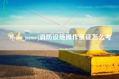 安陆消防设施操作员证怎么考