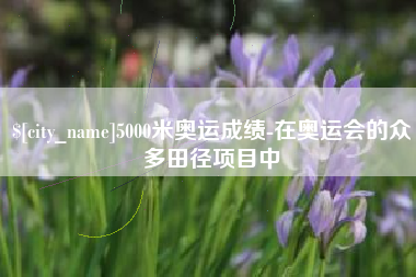 安陆5000米奥运成绩-在奥运会的众多田径项目中