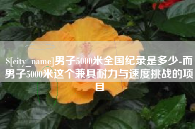 安陆男子5000米全国纪录是多少-而男子5000米这个兼具耐力与速度挑战的项目