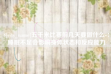 安陆五千米比赛前几天要做什么-：睡眠不足会影响身体状态和反应能力