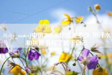 安陆中国5000米纪录是多少-用汗水和拼搏书写了属于自己