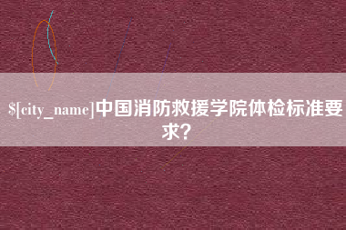 安陆中国消防救援学院体检标准要求？
