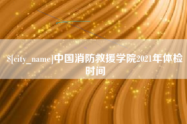 安陆中国消防救援学院2021年体检时间