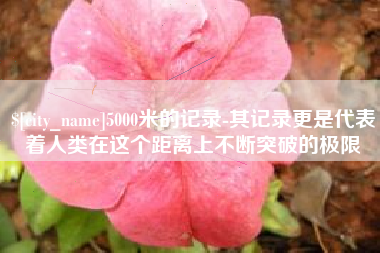 安陆5000米的记录-其记录更是代表着人类在这个距离上不断突破的极限