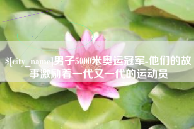 安陆男子5000米奥运冠军-他们的故事激励着一代又一代的运动员