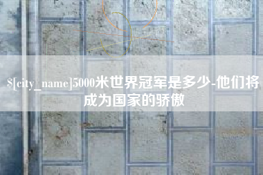 安陆5000米世界冠军是多少-他们将成为国家的骄傲