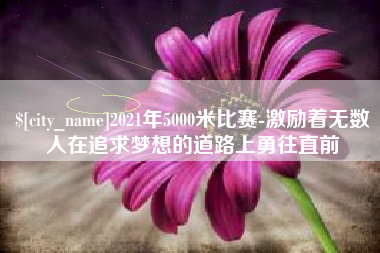 安陆2021年5000米比赛-激励着无数人在追求梦想的道路上勇往直前