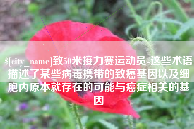 安陆致50米接力赛运动员-这些术语描述了某些病毒携带的致癌基因以及细胞内原本就存在的可能与癌症相关的基因