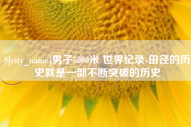 安陆男子5000米 世界纪录-田径的历史就是一部不断突破的历史