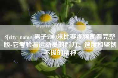 安陆男子5000米比赛视频观看完整版-它考验着运动员的耐力、速度和坚韧不拔的精神