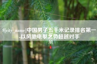 安陆中国男子五千米记录排名第一-以风驰电掣之势超越对手