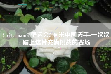 安陆奥运会5000米中国选手-一次次踏上这片充满挑战的赛场