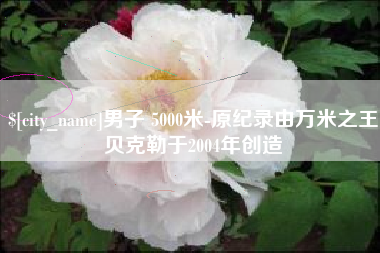 安陆男子 5000米-原纪录由万米之王贝克勒于2004年创造