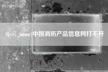 安陆中国消防产品信息网打不开