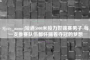 安陆短道5000米接力世锦赛男子-每一支参赛队伍都怀揣着夺冠的梦想