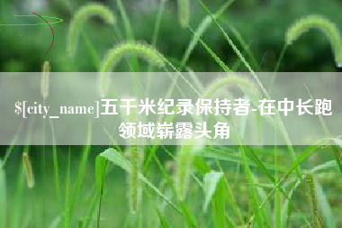 安陆五千米纪录保持者-在中长跑领域崭露头角