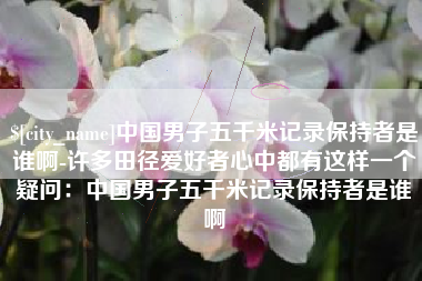 安陆中国男子五千米记录保持者是谁啊-许多田径爱好者心中都有这样一个疑问：中国男子五千米记录保持者是谁啊