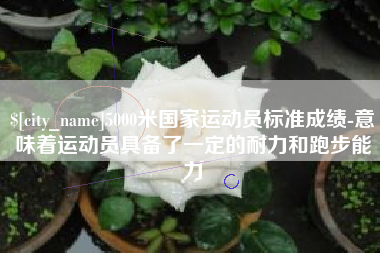 安陆5000米国家运动员标准成绩-意味着运动员具备了一定的耐力和跑步能力