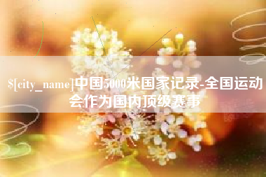 安陆中国5000米国家记录-全国运动会作为国内顶级赛事