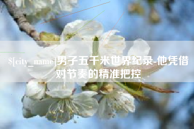 安陆男子五千米世界纪录-他凭借对节奏的精准把控