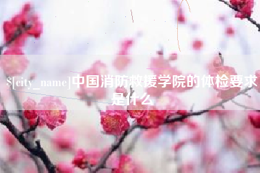 安陆中国消防救援学院的体检要求是什么