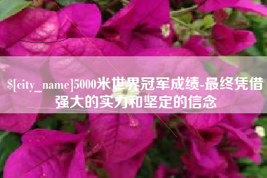 安陆5000米世界冠军成绩-最终凭借强大的实力和坚定的信念