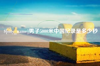 安陆男子5000米中国纪录是多少秒