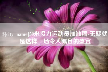 安陆50米接力运动员加油稿-无疑就是这样一场令人瞩目的盛宴