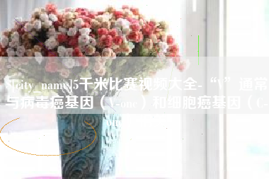 安陆5千米比赛视频大全-“V”通常与病毒癌基因（V-onc）和细胞癌基因（C-onc）相关