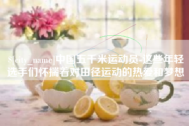 安陆中国五千米运动员-这些年轻选手们怀揣着对田径运动的热爱和梦想