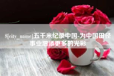 安陆五千米纪录中国-为中国田径事业增添更多的光彩