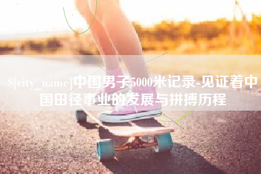 安陆中国男子5000米记录-见证着中国田径事业的发展与拼搏历程