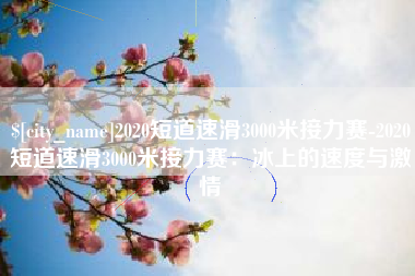 安陆2020短道速滑3000米接力赛-2020短道速滑3000米接力赛：冰上的速度与激情