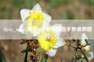安陆男子5000米中国选手是谁啊图片